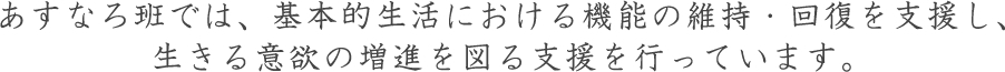 あすなろ班では、基本的生活における機能の維持・回復を支援し、生きる意欲の増進を図る支援を行っています。