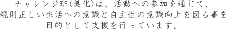 チャレンジ班(美化)は、活動への参加を通じて、規則正しい生活への意識と自主性の意識向上を図る事を目的として支援を行っています。
